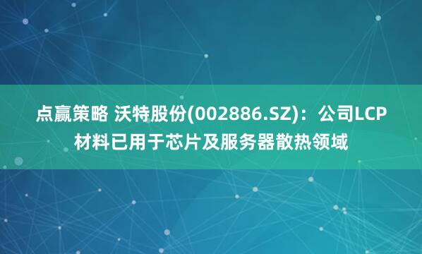 点赢策略 沃特股份(002886.SZ)：公司LCP材料已用于芯片及服务器散热领域