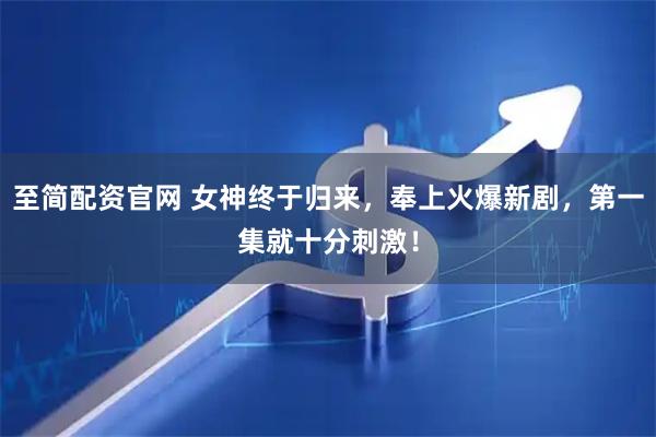 至简配资官网 女神终于归来，奉上火爆新剧，第一集就十分刺激！