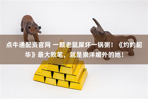点牛通配资官网 一颗老鼠屎坏一锅粥！《灼灼韶华》最大败笔，就是崇洋媚外的她！