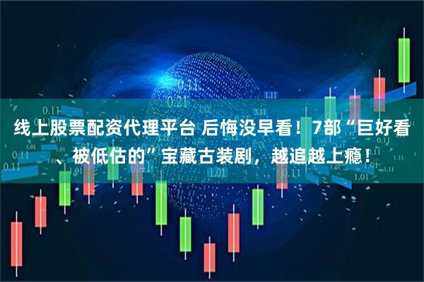 线上股票配资代理平台 后悔没早看！7部“巨好看、被低估的”宝藏古装剧，越追越上瘾！