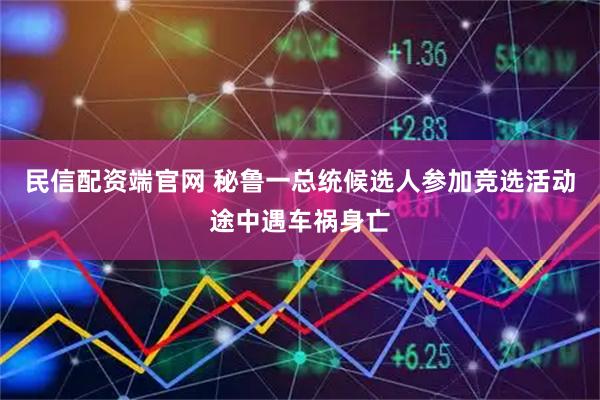 民信配资端官网 秘鲁一总统候选人参加竞选活动途中遇车祸身亡