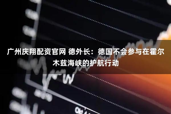 广州庆翔配资官网 德外长：德国不会参与在霍尔木兹海峡的护航行动
