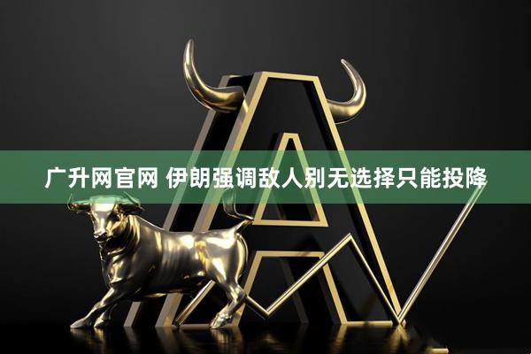 广升网官网 伊朗强调敌人别无选择只能投降
