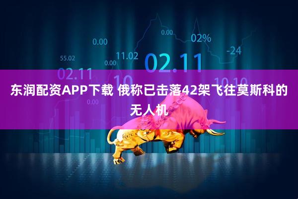 东润配资APP下载 俄称已击落42架飞往莫斯科的无人机