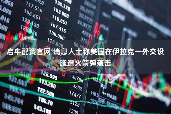 启牛配资官网 消息人士称美国在伊拉克一外交设施遭火箭弹袭击