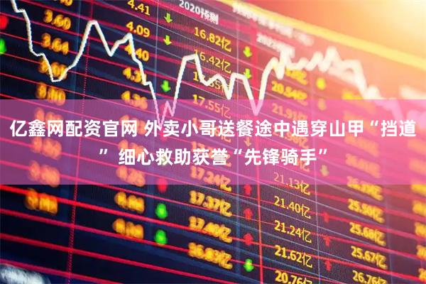 亿鑫网配资官网 外卖小哥送餐途中遇穿山甲“挡道” 细心救助获誉“先锋骑手”