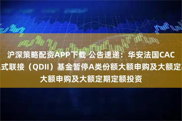 沪深策略配资APP下载 公告速递：华安法国CAC40ETF发起式联接（QDII）基金暂停A类份额大额申购及大额定期定额投资