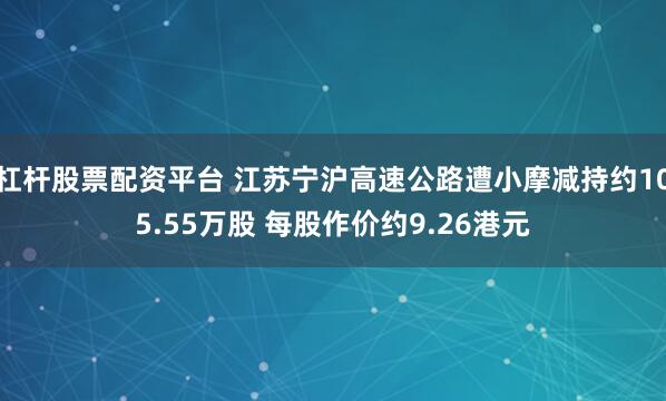 杠杆股票配资平台 江苏宁沪高速公路遭小摩减持约105.55万股 每股作价约9.26港元