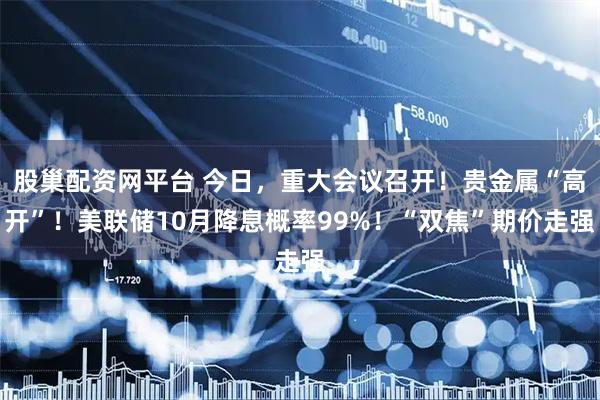 股巢配资网平台 今日，重大会议召开！贵金属“高开”！美联储10月降息概率99%！“双焦”期价走强