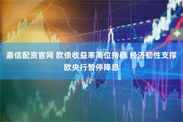 嘉信配资官网 欧债收益率高位持稳 经济韧性支撑欧央行暂停降息