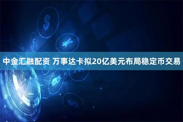 中金汇融配资 万事达卡拟20亿美元布局稳定币交易