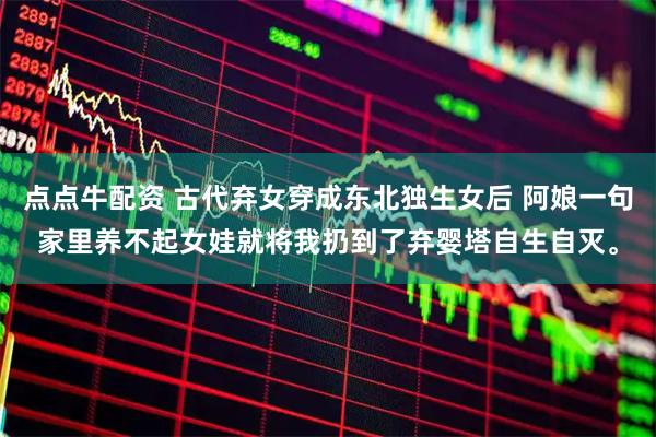 点点牛配资 古代弃女穿成东北独生女后 阿娘一句家里养不起女娃就将我扔到了弃婴塔自生自灭。