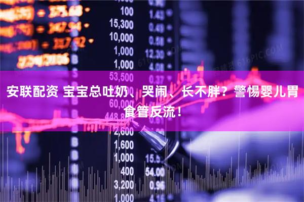 安联配资 宝宝总吐奶、哭闹、长不胖？警惕婴儿胃食管反流！