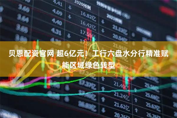 贝恩配资官网 超6亿元！工行六盘水分行精准赋能区域绿色转型