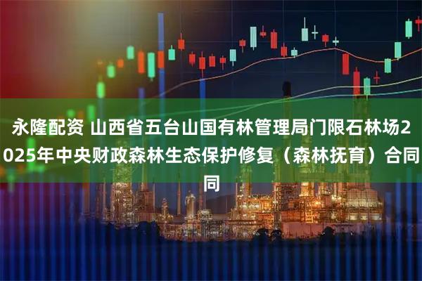 永隆配资 山西省五台山国有林管理局门限石林场2025年中央财政森林生态保护修复（森林抚育）合同