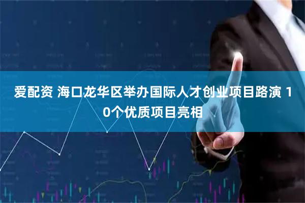爱配资 海口龙华区举办国际人才创业项目路演 10个优质项目亮相