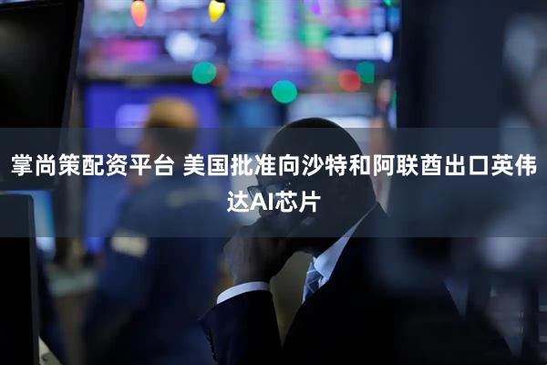 掌尚策配资平台 美国批准向沙特和阿联酋出口英伟达AI芯片