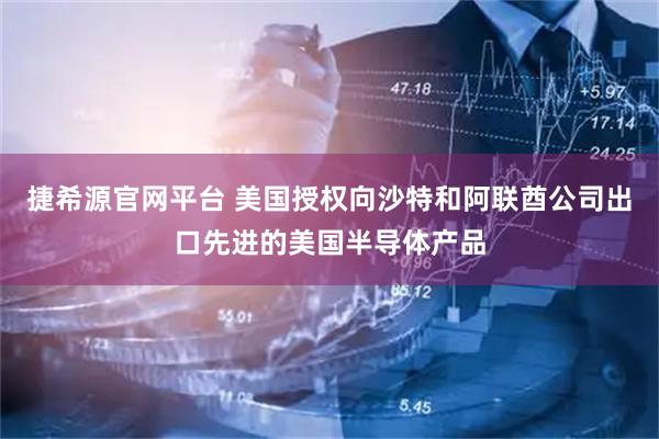 捷希源官网平台 美国授权向沙特和阿联酋公司出口先进的美国半导体产品
