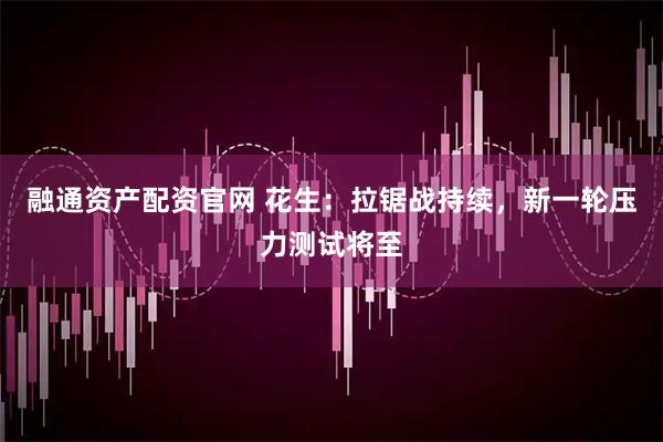 融通资产配资官网 花生：拉锯战持续，新一轮压力测试将至
