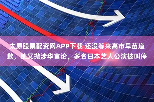 太原股票配资网APP下载 还没等来高市早苗道歉，她又抛涉华言论，多名日本艺人公演被叫停