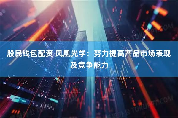 股民钱包配资 凤凰光学：努力提高产品市场表现及竞争能力