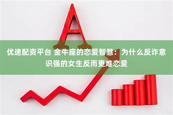 优速配资平台 金牛座的恋爱智慧：为什么反诈意识强的女生反而更难恋爱