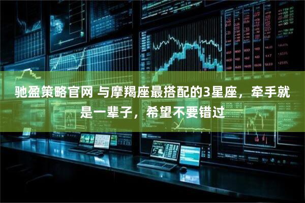 驰盈策略官网 与摩羯座最搭配的3星座，牵手就是一辈子，希望不要错过