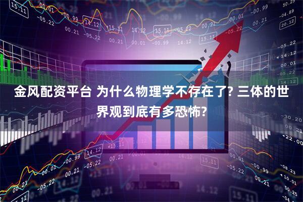 金风配资平台 为什么物理学不存在了? 三体的世界观到底有多恐怖?