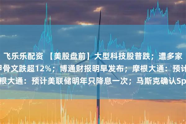 飞乐乐配资 【美股盘前】大型科技股普跌；遭多家金融机构下调目标价，甲骨文跌超12%；博通财报明早发布；摩根大通：预计美联储明年只降息一次；马斯克确认SpaceX明年IPO