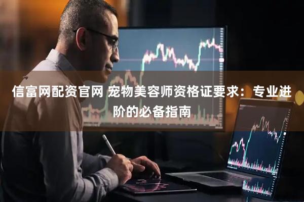 信富网配资官网 宠物美容师资格证要求：专业进阶的必备指南