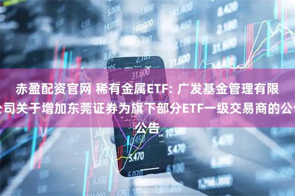 赤盈配资官网 稀有金属ETF: 广发基金管理有限公司关于增加东莞证券为旗下部分ETF一级交易商的公告