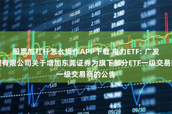 股票加杠杆怎么操作APP下载 电力ETF: 广发基金管理有限公司关于增加东莞证券为旗下部分ETF一级交易商的公告