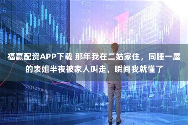 福赢配资APP下载 那年我在二姑家住，同睡一屋的表姐半夜被家人叫走，瞬间我就懂了