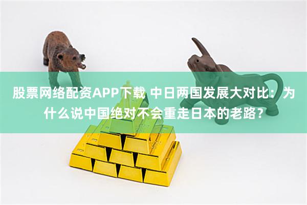 股票网络配资APP下载 中日两国发展大对比：为什么说中国绝对不会重走日本的老路？