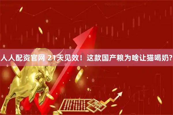 人人配资官网 21天见效！这款国产粮为啥让猫喝奶?