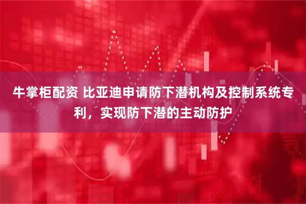 牛掌柜配资 比亚迪申请防下潜机构及控制系统专利，实现防下潜的主动防护