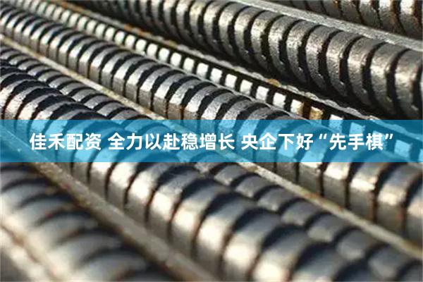 佳禾配资 全力以赴稳增长 央企下好“先手棋”