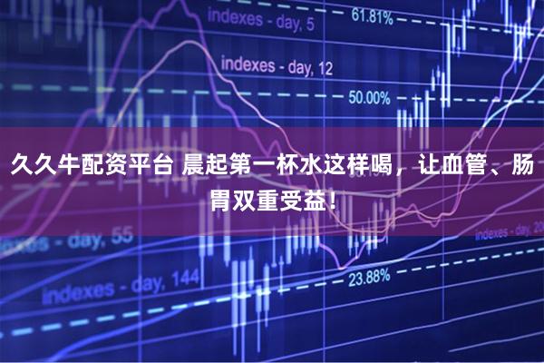 久久牛配资平台 晨起第一杯水这样喝，让血管、肠胃双重受益！