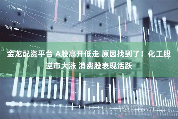 金龙配资平台 A股高开低走 原因找到了！化工股逆市大涨 消费股表现活跃