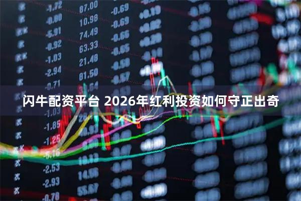 闪牛配资平台 2026年红利投资如何守正出奇