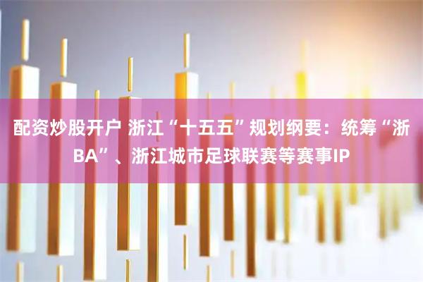 配资炒股开户 浙江“十五五”规划纲要：统筹“浙BA”、浙江城市足球联赛等赛事IP