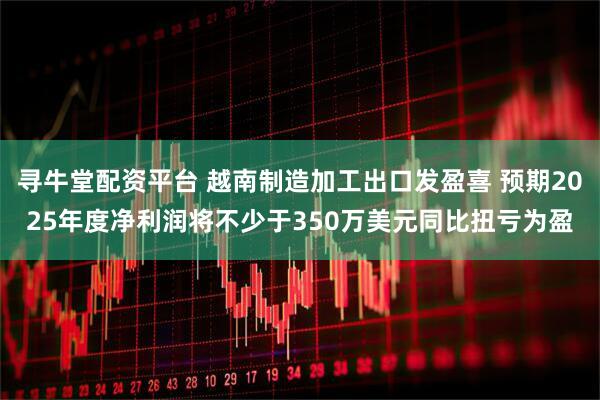 寻牛堂配资平台 越南制造加工出口发盈喜 预期2025年度净利润将不少于350万美元同比扭亏为盈