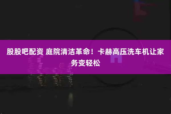 股股吧配资 庭院清洁革命！卡赫高压洗车机让家务变轻松