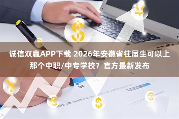 诚信双赢APP下载 2026年安徽省往届生可以上那个中职/中专学校？官方最新发布
