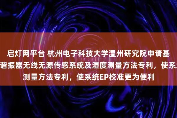 启灯网平台 杭州电子科技大学温州研究院申请基于伪厄米物理的三谐振器无线无源传感系统及湿度测量方法专利，使系统EP校准更为便利