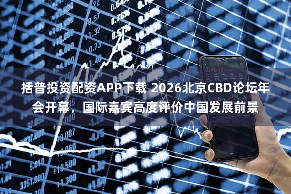 括普投资配资APP下载 2026北京CBD论坛年会开幕，国际嘉宾高度评价中国发展前景