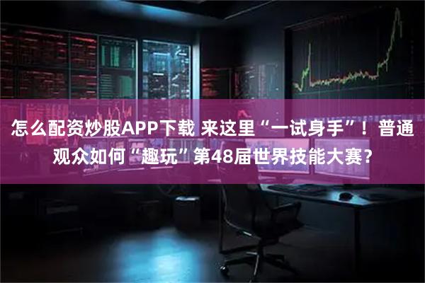 怎么配资炒股APP下载 来这里“一试身手”！普通观众如何“趣玩”第48届世界技能大赛？