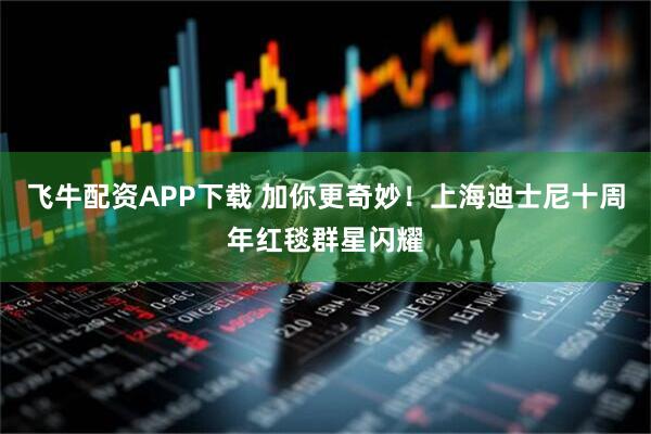飞牛配资APP下载 加你更奇妙！上海迪士尼十周年红毯群星闪耀