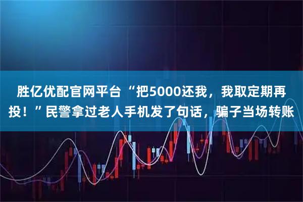 胜亿优配官网平台 “把5000还我，我取定期再投！”民警拿过老人手机发了句话，骗子当场转账