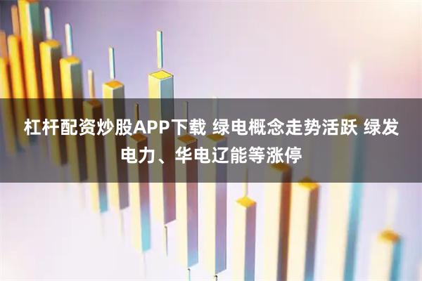 杠杆配资炒股APP下载 绿电概念走势活跃 绿发电力、华电辽能等涨停